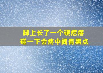 脚上长了一个硬疙瘩 碰一下会疼中间有黑点